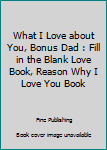What I Love About You, Bonus Dad: Fill in the Blank Love Book, Reason Why I Love You Book (Gifts That Say I Love You)