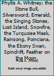 Phyllis A. Whitney; the Stone Bull, Silversword, Emerald, the Singing Stones, Lost Island, Snowfire, the Turquoise Mask, Rainsong, Poinciana, the Ebony Swan, Spindrift, Feather on the Moon,