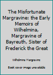 Hardcover The Misfortunate Margravine: the Early Memoirs of Wilhelmina, Margravine of Bayreuth, Sister of Frederick the Great Book