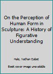 Hardcover On the Perception of Human Form in Sculpture: A History of Figurative Understanding Book