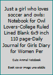 Just a girl who loves soccer and owls: Notebook for Owl Lovers-College Ruled Lined Blank 6x9 inch 110 page-Daily Journal for Girls Diary for Women ... Notebooks (Owl Journal Notebook)