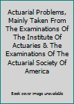 Hardcover Actuarial Problems, Mainly Taken From The Examinations Of The Institute Of Actuaries & The Examinations Of The Actuarial Society Of America Book