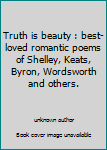 Unknown Binding Truth is beauty : best-loved romantic poems of Shelley, Keats, Byron, Wordsworth and others. Book