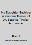 Paperback My Daughter Beatrice: A Personal Memoir of Dr. Beatrice Tinsley, Astronomer Book