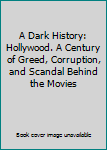 Hardcover A Dark History: Hollywood. A Century of Greed, Corruption, and Scandal Behind the Movies Book