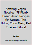 Amazing Vegan Noodles: 75 Plant-Based Asian Recipes for Ramen, Pho, Udon, Chow Mein, Pad Thai and More!