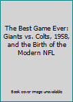 The Best Game Ever: Giants vs. Colts, 1958, and the Birth of the Modern NFL