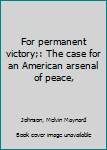 For permanent victory;: The case for an American arsenal of peace,