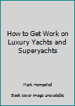Paperback How to Get Work on Luxury Yachts and Superyachts [Unqualified] Book