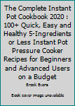 Paperback The Complete Instant Pot Cookbook 2020 : 100+ Quick, Easy and Healthy 5-Ingredients or Less Instant Pot Pressure Cooker Recipes for Beginners and Advanced Users on a Budget Book