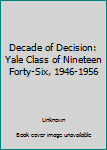 Unknown Binding Decade of Decision: Yale Class of Nineteen Forty-Six, 1946-1956 Book