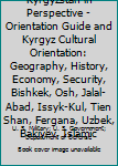 Kyrgyzstan in Perspective - Orientation Guide and Kyrgyz Cultural Orientation: Geography, History, Economy, Security, Bishkek, Osh, Jalal-Abad, Issyk-Kul, Tien Shan, Fergana, Uzbek, Bakiyev, Islamic