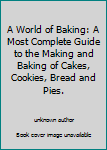 Unknown Binding A World of Baking: A Most Complete Guide to the Making and Baking of Cakes, Cookies, Bread and Pies. Book