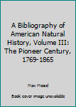 Hardcover A Bibliography of American Natural History, Volume III: The Pioneer Century, 1769-1865 Book