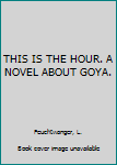 Hardcover THIS IS THE HOUR. A NOVEL ABOUT GOYA. Book