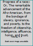 Progress of a race;: Or, The remarkable advancement of the Afro-American, from the bondage of slavery, ignorance, and poverty, to the freedom of citizenship, intelligence, affluence, honor, and trust,