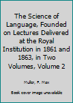 The Science of Language, Founded on Lectures Delivered at the Royal Institution in 1861 and 1863, in Two Volumes, Volume 2