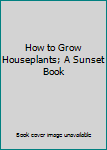 Paperback How to Grow Houseplants; A Sunset Book