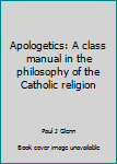 Unknown Binding Apologetics: A class manual in the philosophy of the Catholic religion Book