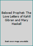 Beloved Prophet: The Love Letters of Kahlil Gibran and Mary Haskell