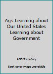 AGS LEARNING ABOUT OUR UNITED STATES LEARNING ABOUT GOVERNMENT