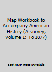 Unknown Binding Map Workbook to Accompany American History (A survey, Volume 1: To 1877) Book