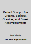 The Perfect Scoop : Ice Creams, Sorbets, Granitas, and Sweet Accompaniments