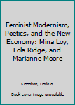 Hardcover Feminist Modernism, Poetics, and the New Economy: Mina Loy, Lola Ridge, and Marianne Moore Book