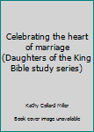 Celebrating the heart of marriage (Daughters of the King Bible study series)