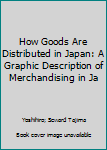 Unknown Binding How Goods Are Distributed in Japan: A Graphic Description of Merchandising in Ja Book