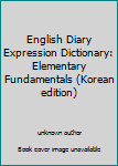 Unknown Binding English Diary Expression Dictionary: Elementary Fundamentals (Korean edition) [Korean] Book
