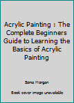 Paperback Acrylic Painting : The Complete Beginners Guide to Learning the Basics of Acrylic Painting Book