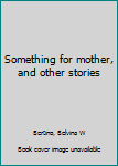 Unknown Binding Something for mother, and other stories Book