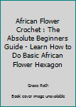 Paperback African Flower Crochet : The Absolute Beginners Guide - Learn How to Do Basic African Flower Hexagon Book