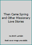 Hardcover Then Came Spring and Other Missionary Love Stories Book
