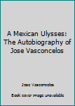 Hardcover A Mexican Ulysses: The Autobiography of Jose Vasconcelos Book