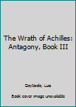 The Wrath of Achilles: Antagony, Book III - Book #3 of the Antagonía
