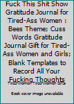 Fuck This Shit Show Gratitude Journal for Tired-Ass Women : Bees Theme; Cuss Words Gratitude Journal Gift for Tired-Ass Women and Girls; Blank Templates to Record All Your Fucking Thoughts