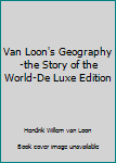 Unknown Binding Van Loon's Geography-the Story of the World-De Luxe Edition Book