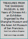 TREASURES FROM THE SHANGHAI MUSEUM: 6, 000 Years of Chinese Art ; an Exhibition Organized by the Shanghai Museum and the Asian Art Museum of San Francisco.
