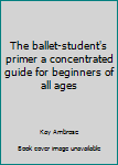 Hardcover The ballet-student's primer a concentrated guide for beginners of all ages Book