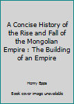 Paperback A Concise History of the Rise and Fall of the Mongolian Empire : The Building of an Empire Book