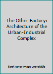 Hardcover The Other Factory: Architecture of the Urban-Industrial Complex Book