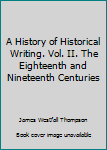 Hardcover A History of Historical Writing. Vol. II. The Eighteenth and Nineteenth Centuries Book