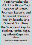 Yogi Ramacharaka Vol. 1 the Hindu-Yogi Science of Breath, Fourteen Lessons and Advanced Course in Yogi Philosophy and Oriental Occultism, the Science of Psychic Healing, Hatha Yoga, Raja Yoga