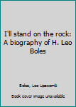 I'll stand on the rock: A biography of H. Leo Boles