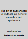 Hardcover The art of awareness;: A textbook on general semantics and epistemics Book