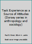 Hardcover Task Experience as a Source of Attitudes (Dorsey series in anthropology and sociology) Book