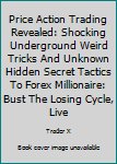 Paperback Price Action Trading Revealed: Shocking Underground Weird Tricks And Unknown Hidden Secret Tactics To Forex Millionaire: Bust The Losing Cycle, Live Book