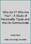 Unknown Binding Who Am I? Who Are You? : A Study of Personality Types and How to Communicate Book